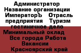 Администратор › Название организации ­ ИмператорЪ › Отрасль предприятия ­ Туризм, гостиничное дело › Минимальный оклад ­ 1 - Все города Работа » Вакансии   . Красноярский край